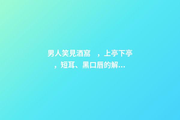 男人笑見酒窩，上亭下亭，短耳、黑口唇的解析